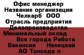 Офис-менеджер › Название организации ­ Челкарб, ООО › Отрасль предприятия ­ Делопроизводство › Минимальный оклад ­ 25 000 - Все города Работа » Вакансии   . Ненецкий АО,Топседа п.